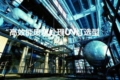 “高效能废水处理UV灯选型及应用技巧”