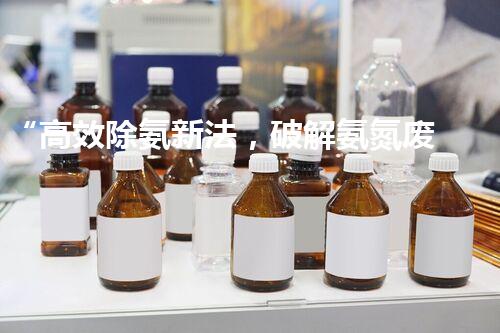 “高效除氨新法，破解氨氮废水超标难题”