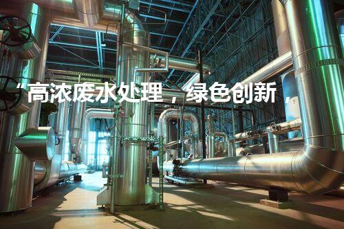 “高浓废水处理，绿色创新，守护碧水蓝天新篇章”