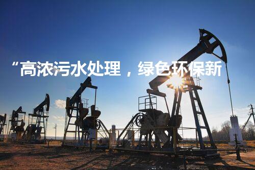“高浓污水处理，绿色环保新篇章”
