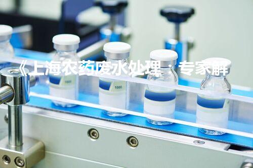 《上海农药废水处理：专家解析处理方法和技术》