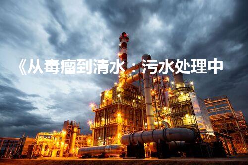 《从毒瘤到清水：污水处理中的脓水治理探索》