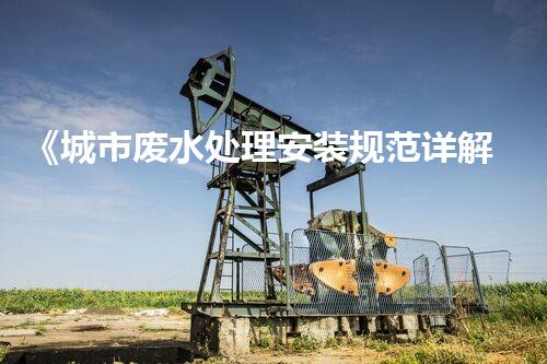《城市废水处理安装规范详解》