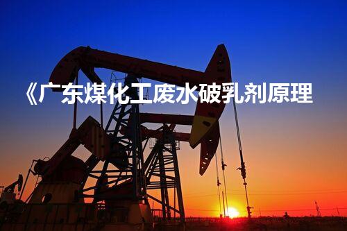 《广东煤化工废水破乳剂原理探析》