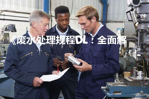 《废水处理规程DL：全面解析废水处理方法和技术》