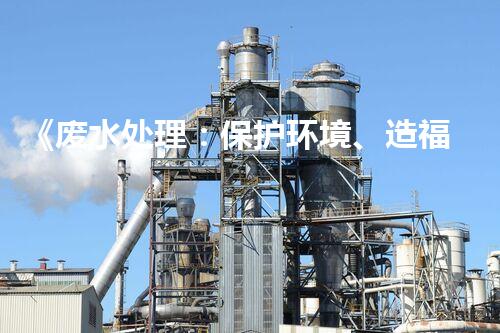 《废水处理：保护环境、造福人民》