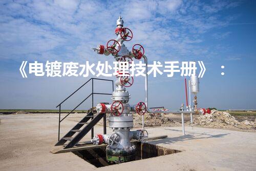 《电镀废水处理技术手册》：从原理到实践，全面解析电镀废水处理方法