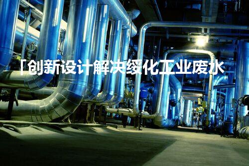 「创新设计解决绥化工业废水」