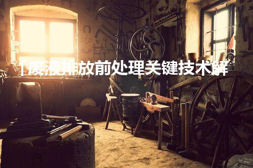 「废液排放前处理关键技术解析」