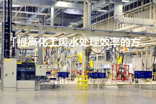 「提高化工废水处理效率的方法与措施」