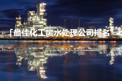 「最佳化工废水处理公司排名及评测」