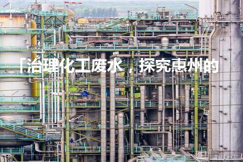 「治理化工废水，探究惠州的治理费用」