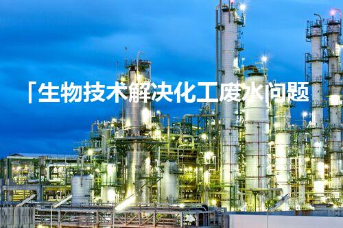 「生物技术解决化工废水问题」