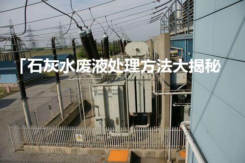 「石灰水废液处理方法大揭秘！」