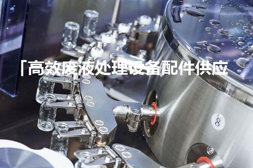 「高效废液处理设备配件供应商」
