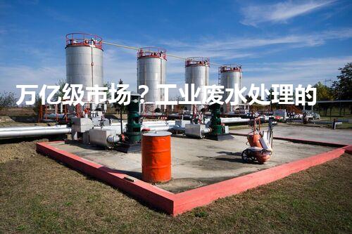 万亿级市场？工业废水处理的未来究竟在哪里！