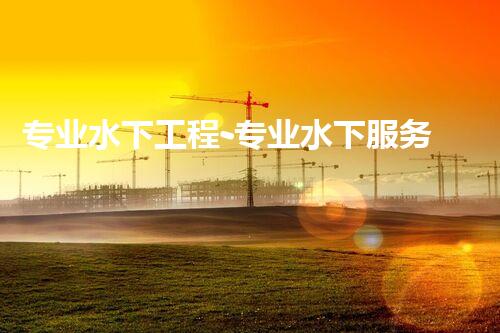 专业水下工程-专业水下服务-专业施工团队