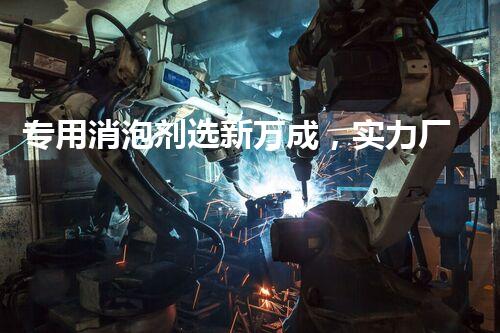 专用消泡剂选新万成，实力厂家，欢迎咨询
