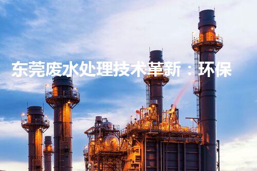 东莞废水处理技术革新：环保之路何去何从？