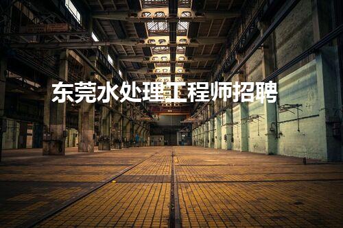 东莞水处理工程师招聘