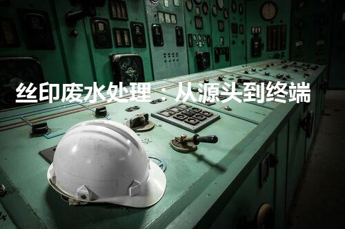 丝印废水处理：从源头到终端的全程解析？