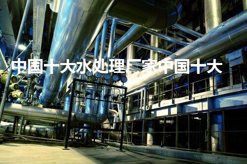 中国十大水处理厂家中国十大水处理公司排名