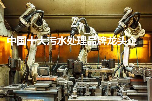 中国十大污水处理品牌龙头企业