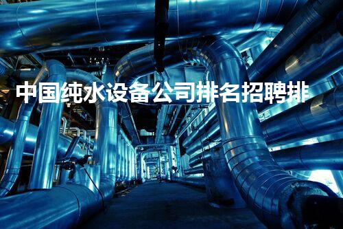 中国纯水设备公司排名招聘排行榜职友集