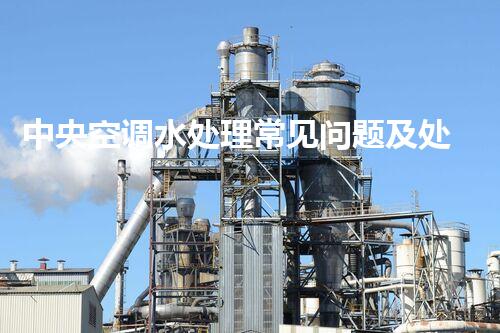 中央空调水处理常见问题及处理方法