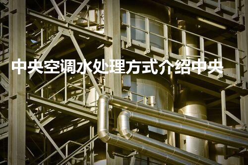 中央空调水处理方式介绍中央空调水处理流程-百修