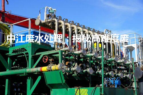 中江废水处理：揭秘高难度废液的无害化之路？