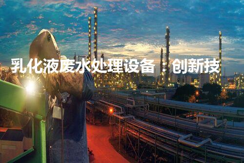 乳化液废水处理设备：创新技术助力环保产业发展？