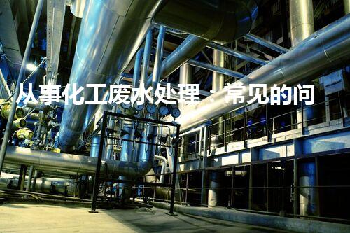 从事化工废水处理：常见的问题及应对策略