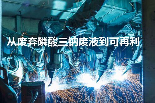 从废弃磷酸三钠废液到可再利用：处理方案全解析