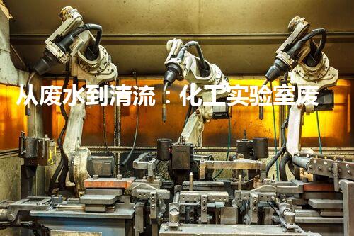 从废水到清流：化工实验室废水处理流程解析