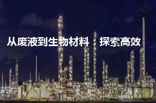 从废液到生物材料：探索高效处理方法