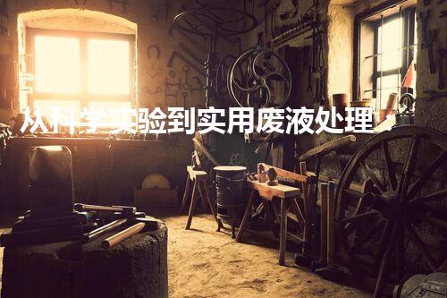 从科学实验到实用废液处理：探索更环保、高效的方法