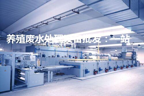养殖废水处理设备批发：一站式解决方案的行业领袖？