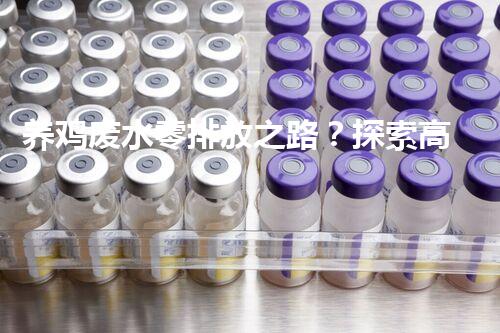 养鸡废水零排放之路？探索高效低成本的绿色处理方案！
