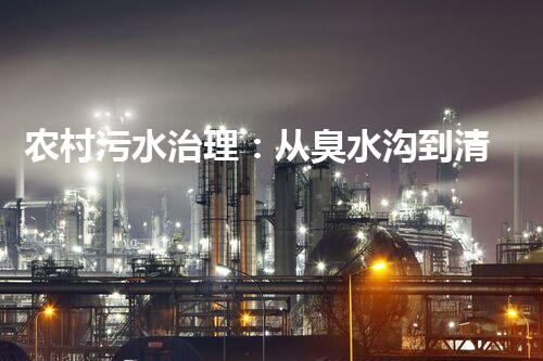农村污水治理：从臭水沟到清澈小溪！