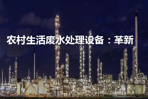 农村生活废水处理设备：革新乡村环保，打造清洁美丽乡村！