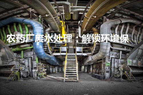农药厂废水处理：解锁环境保护新技术，创造绿色未来！