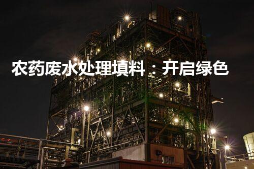 农药废水处理填料：开启绿色净化之旅？