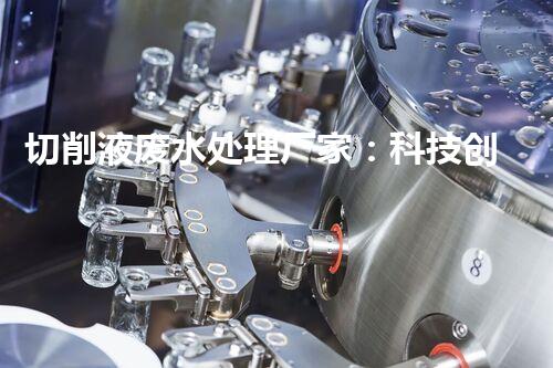切削液废水处理厂家：科技创新助力环保，解决工业污染难题！