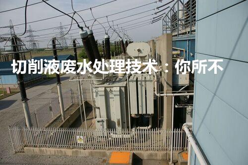 切削液废水处理技术：你所不知道的环保黑科技？