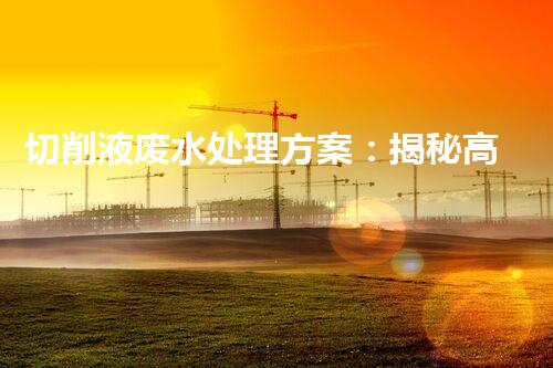 切削液废水处理方案：揭秘高效净化新技术！