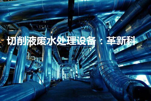 切削液废水处理设备：革新科技解决环保难题？