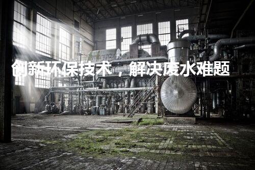 创新环保技术，解决废水难题！