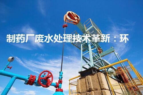 制药厂废水处理技术革新：环保之路有望迎来新突破？