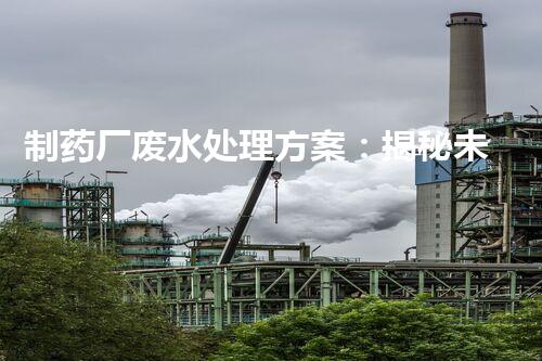 制药厂废水处理方案：揭秘未来环保新标杆！